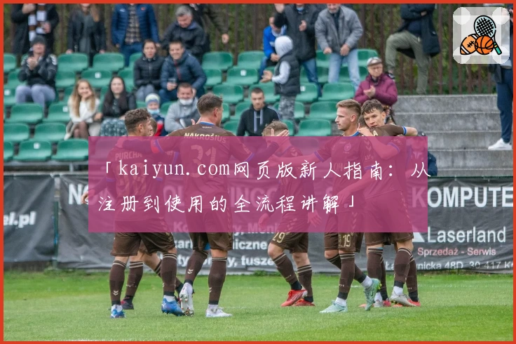 「kaiyun.com网页版新人指南：从注册到使用的全流程讲解」