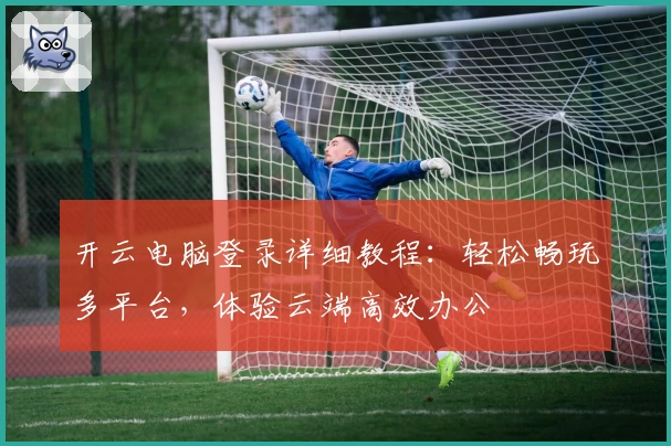 开云电脑登录详细教程：轻松畅玩多平台，体验云端高效办公