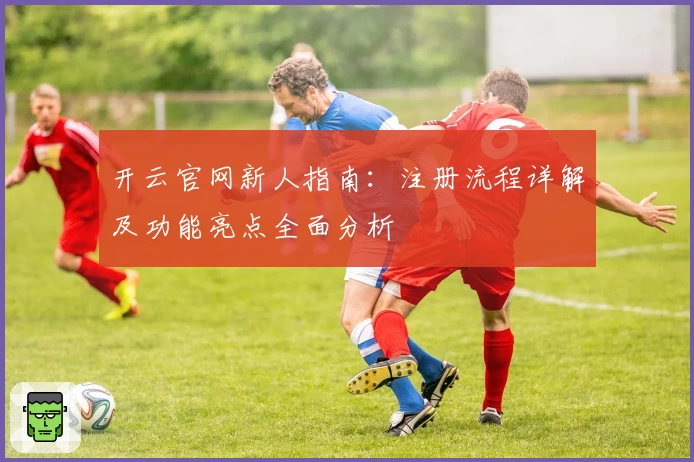 开云官网新人指南：注册流程详解及功能亮点全面分析