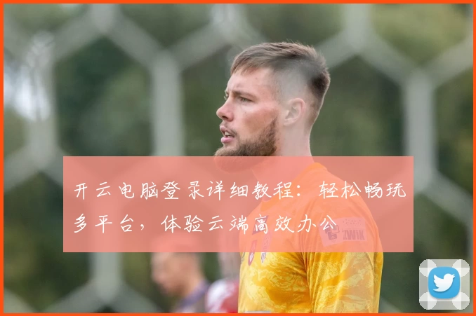 开云电脑登录详细教程：轻松畅玩多平台，体验云端高效办公