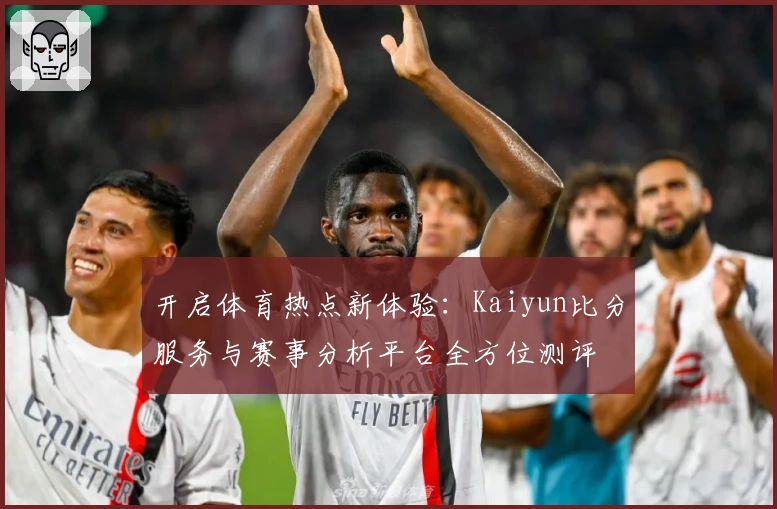 开启体育热点新体验：Kaiyun比分服务与赛事分析平台全方位测评