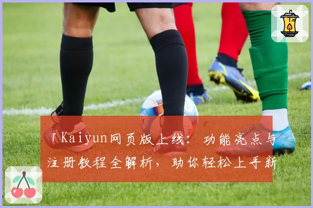 「Kaiyun网页版上线：功能亮点与注册教程全解析，助你轻松上手新平台」