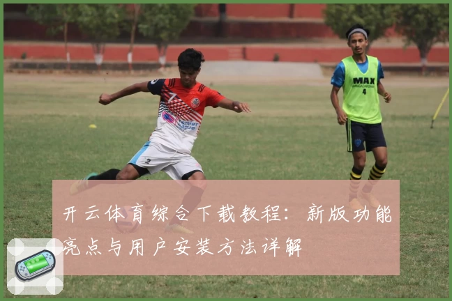 开云体育综合下载教程：新版功能亮点与用户安装方法详解