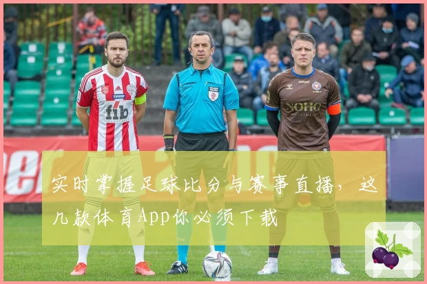 实时掌握足球比分与赛事直播，这几款体育App你必须下载