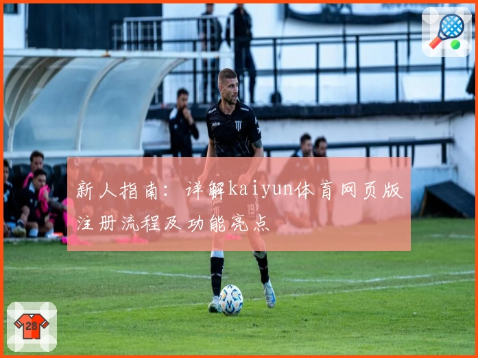 新人指南：详解kaiyun体育网页版注册流程及功能亮点