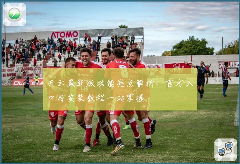 开云最新版功能亮点解析，官方入口与安装教程一站掌握