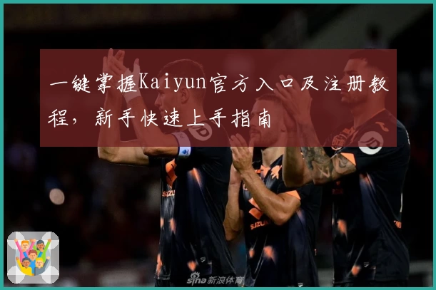 一键掌握Kaiyun官方入口及注册教程，新手快速上手指南
