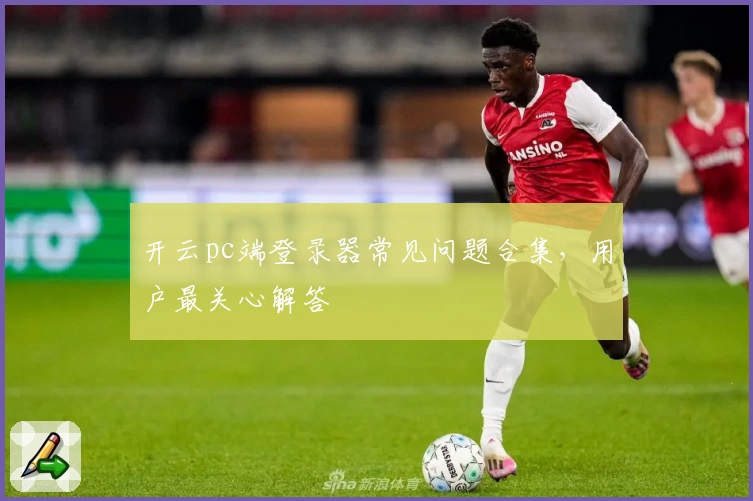 开云pc端登录器常见问题合集,用户最关心解答