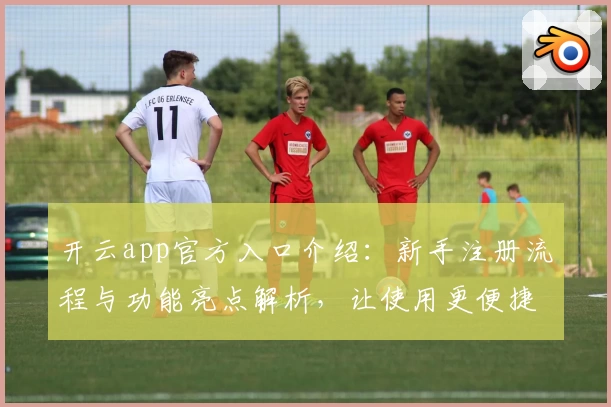 开云app官方入口介绍：新手注册流程与功能亮点解析，让使用更便捷