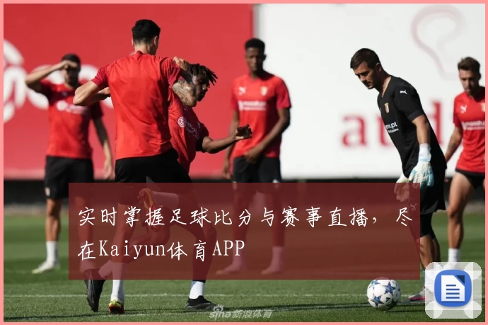 实时掌握足球比分与赛事直播，尽在Kaiyun体育APP