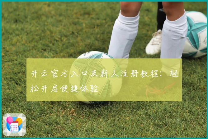 开云官方入口及新人注册教程：轻松开启便捷体验