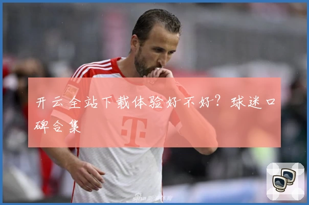 开云全站下载体验好不好？球迷口碑合集