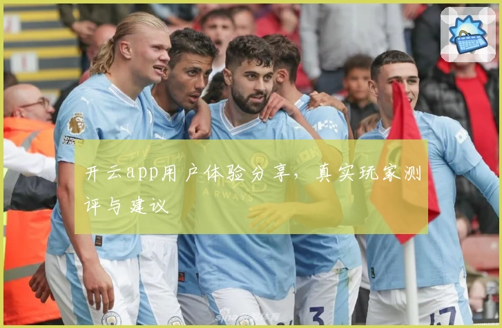 开云app用户体验分享，真实玩家测评与建议