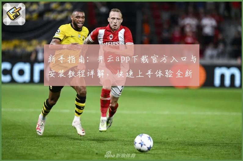 新手指南：开云app下载官方入口与安装教程详解，快速上手体验全新功能亮点