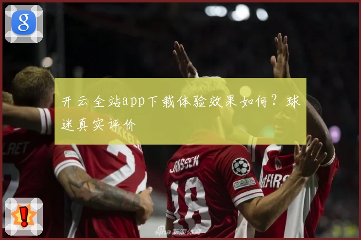 开云全站app下载体验效果如何？球迷真实评价