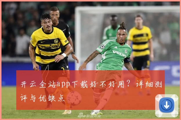 开云全站app下载好不好用？详细测评与优缺点