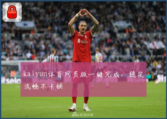 kaiyun体育网页版一键完成，稳定流畅不卡顿