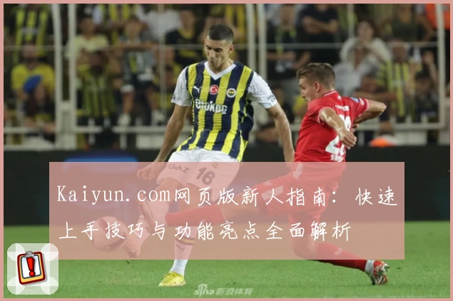 Kaiyun.com网页版新人指南：快速上手技巧与功能亮点全面解析