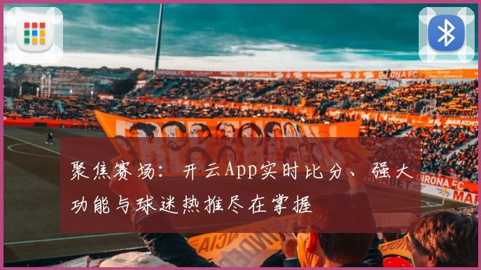 聚焦赛场:开云App实时比分、强大功能与球迷热推尽在掌握