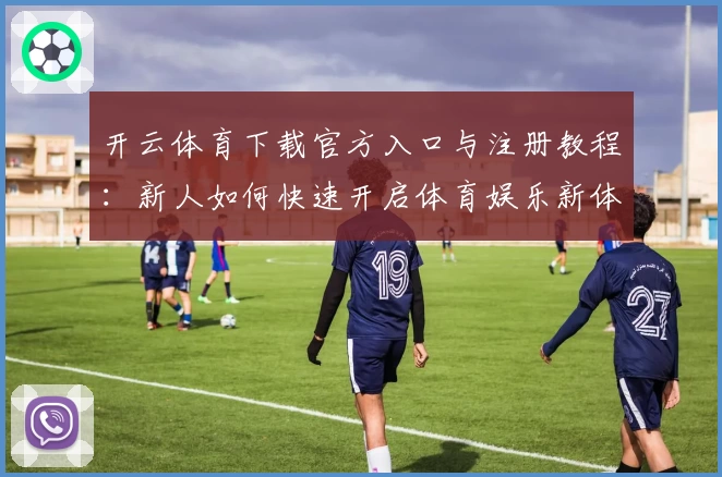 开云体育下载官方入口与注册教程：新人如何快速开启体育娱乐新体验