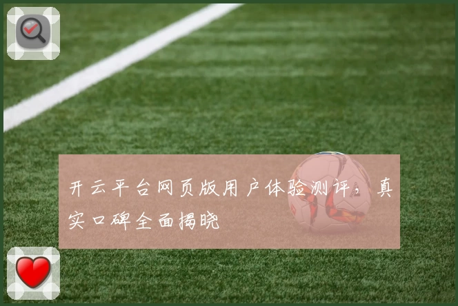 开云平台网页版用户体验测评，真实口碑全面揭晓