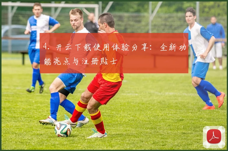 4. 开云下载使用体验分享：全新功能亮点与注册贴士