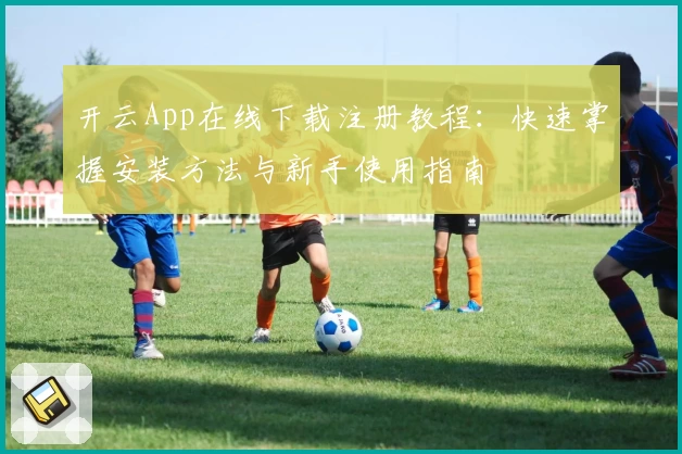 开云App在线下载注册教程：快速掌握安装方法与新手使用指南
