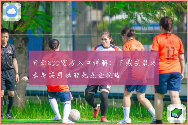 开云app官方入口详解：下载安装方法与实用功能亮点全攻略