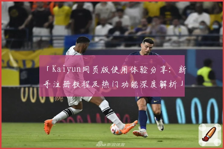 「Kaiyun网页版使用体验分享：新手注册教程及热门功能深度解析」