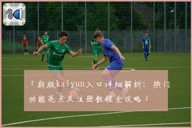 「新版kaiyun入口详细解析：热门功能亮点及注册教程全攻略」