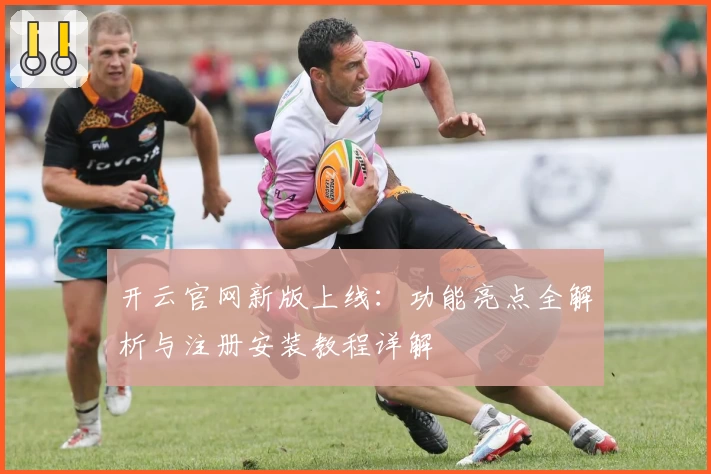 开云官网新版上线：功能亮点全解析与注册安装教程详解