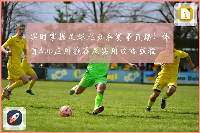 实时掌握足球比分和赛事直播！体育App应用推荐及实用攻略教程