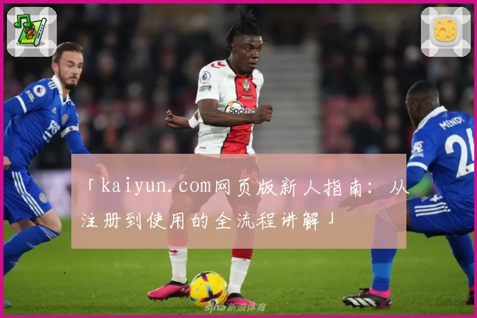 「kaiyun.com网页版新人指南：从注册到使用的全流程讲解」
