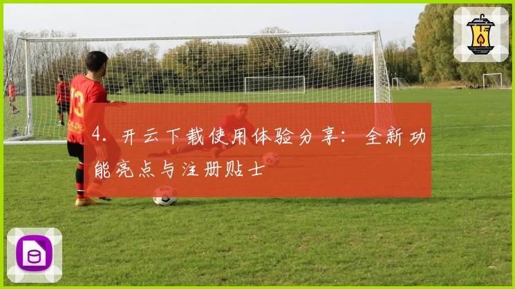 4. 开云下载使用体验分享：全新功能亮点与注册贴士